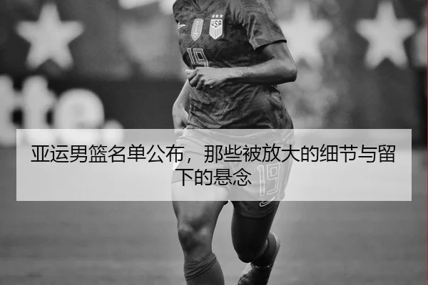 亚运男篮名单公布，那些被放大的细节与留下的悬念